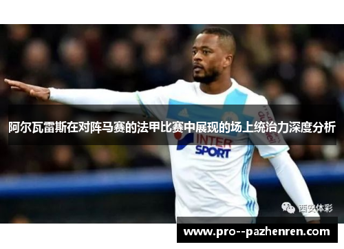 阿尔瓦雷斯在对阵马赛的法甲比赛中展现的场上统治力深度分析 阿尔瓦雷斯在对阵马赛的法甲比赛中展现的场上统治力深度分析