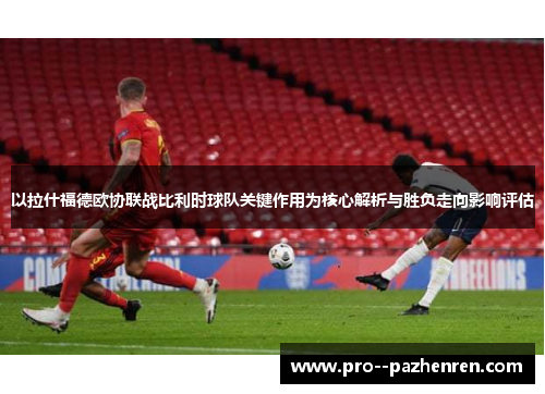 以拉什福德欧协联战比利时球队关键作用为核心解析与胜负走向影响评估