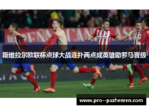 斯维拉尔欧联杯点球大战连扑两点成英雄助罗马晋级