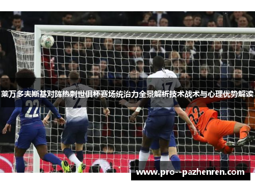 莱万多夫斯基对阵热刺世俱杯赛场统治力全景解析技术战术与心理优势解读 莱万多夫斯基对阵热刺世俱杯赛场统治力全景解析技术战术与心理优势解读