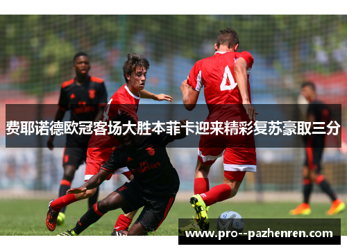 费耶诺德欧冠客场大胜本菲卡迎来精彩复苏豪取三分