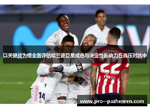 以关键战为镜全面评估哈兰德巨星成色与决定性影响力在高压对抗中