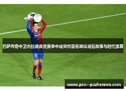 巴萨传奇中卫杰拉德皮克赛季中途突然宣布退役背后故事与时代落幕