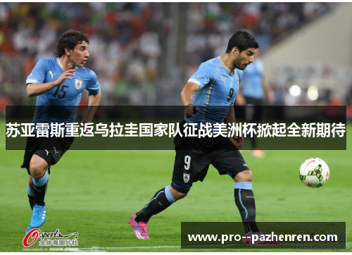 苏亚雷斯重返乌拉圭国家队征战美洲杯掀起全新期待