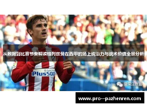 从数据到比赛节奏解读格列兹曼在西甲的场上统治力与战术价值全景分析 从数据到比赛节奏解读格列兹曼在西甲的场上统治力与战术价值全景分析