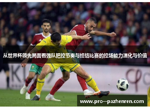 从世界杯领先局面看强队把控节奏与终结比赛的控场能力演化与价值 从世界杯领先局面看强队把控节奏与终结比赛的控场能力演化与价值