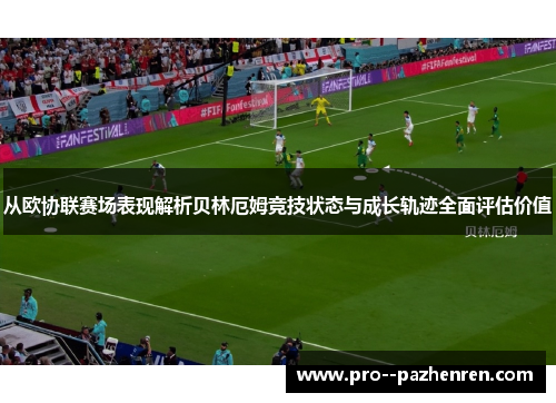 从欧协联赛场表现解析贝林厄姆竞技状态与成长轨迹全面评估价值 从欧协联赛场表现解析贝林厄姆竞技状态与成长轨迹全面评估价值