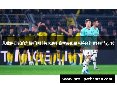 从数据到影响力解析阿什拉夫法甲赛季表现是否符合外界预期与定位