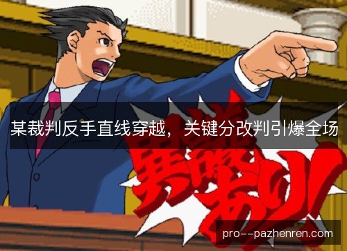某裁判反手直线穿越，关键分改判引爆全场