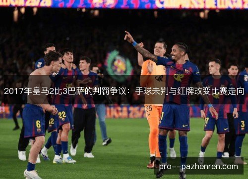2017年皇马2比3巴萨的判罚争议：手球未判与红牌改变比赛走向
