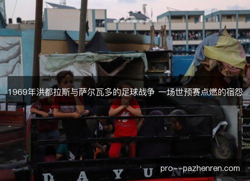 1969年洪都拉斯与萨尔瓦多的足球战争 一场世预赛点燃的宿怨
